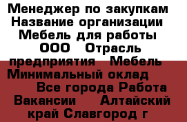 Менеджер по закупкам › Название организации ­ Мебель для работы, ООО › Отрасль предприятия ­ Мебель › Минимальный оклад ­ 15 000 - Все города Работа » Вакансии   . Алтайский край,Славгород г.